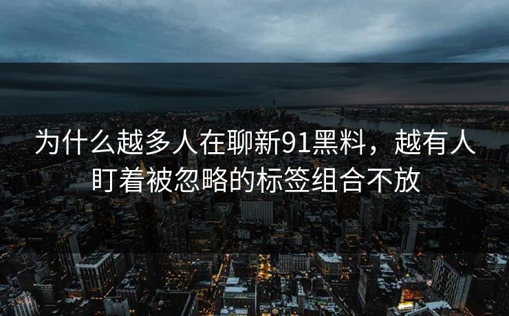 为什么越多人在聊新91黑料，越有人盯着被忽略的标签组合不放