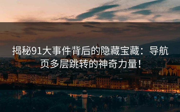 揭秘91大事件背后的隐藏宝藏：导航页多层跳转的神奇力量！