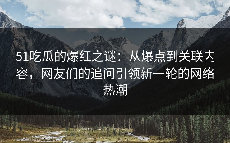 51吃瓜的爆红之谜：从爆点到关联内容，网友们的追问引领新一轮的网络热潮