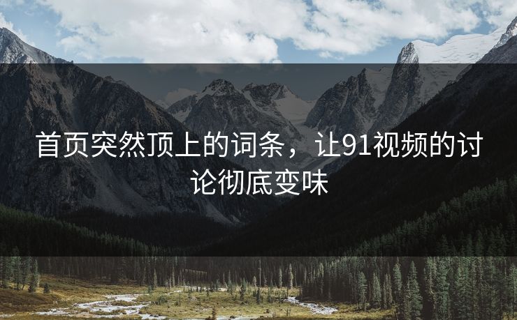 首页突然顶上的词条，让91视频的讨论彻底变味