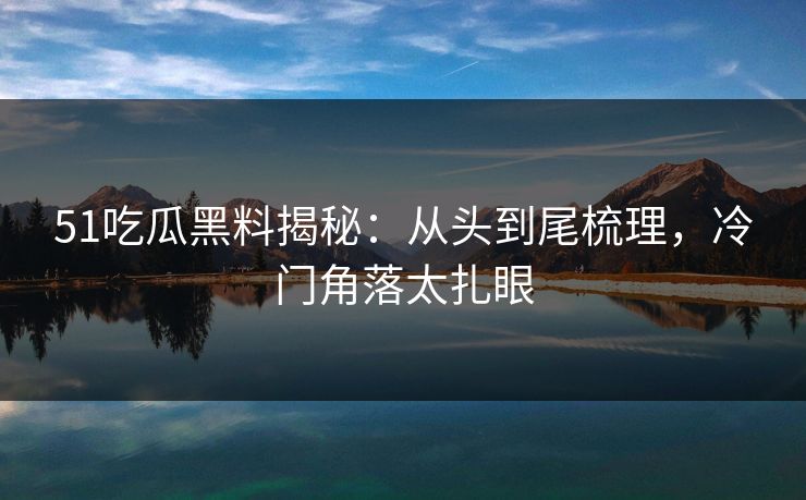 51吃瓜黑料揭秘：从头到尾梳理，冷门角落太扎眼