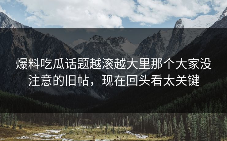 爆料吃瓜话题越滚越大里那个大家没注意的旧帖，现在回头看太关键