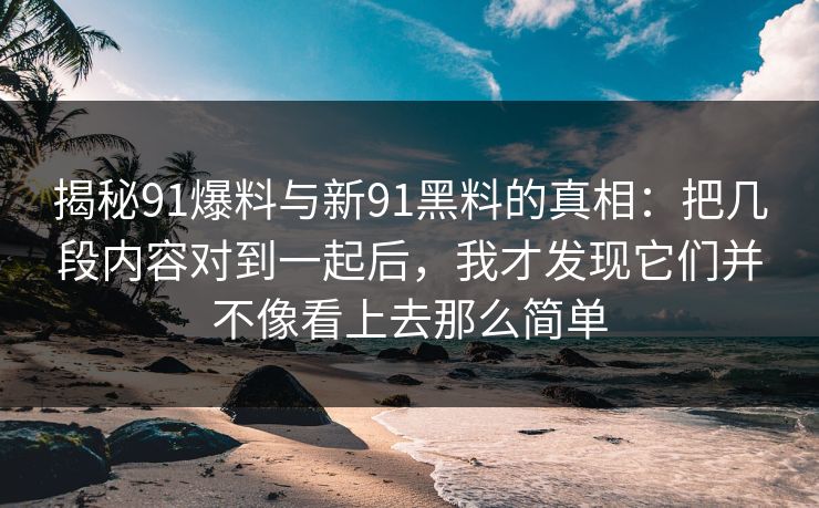 揭秘91爆料与新91黑料的真相：把几段内容对到一起后，我才发现它们并不像看上去那么简单
