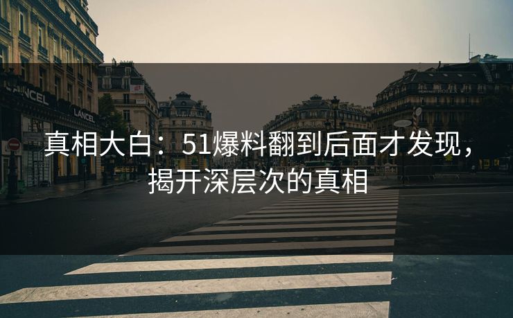 真相大白：51爆料翻到后面才发现，揭开深层次的真相