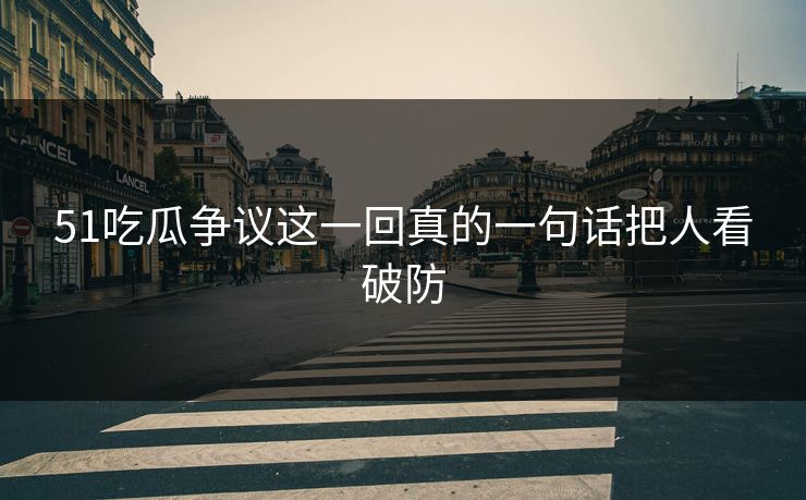 51吃瓜争议这一回真的一句话把人看破防