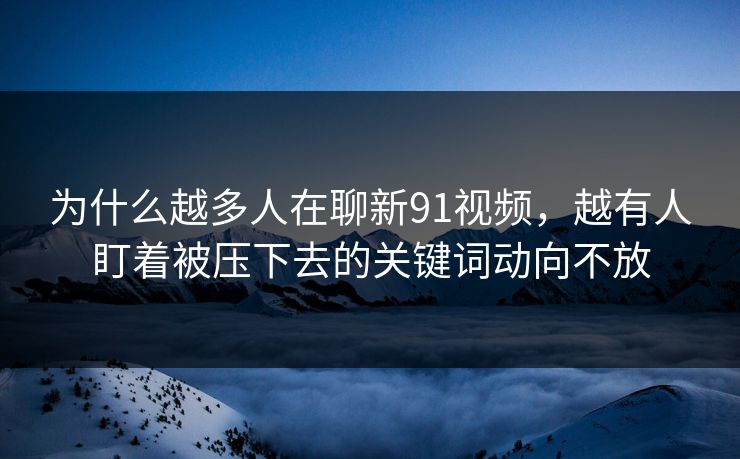 为什么越多人在聊新91视频，越有人盯着被压下去的关键词动向不放