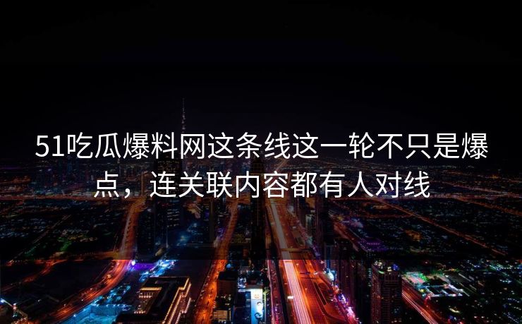 51吃瓜爆料网这条线这一轮不只是爆点，连关联内容都有人对线