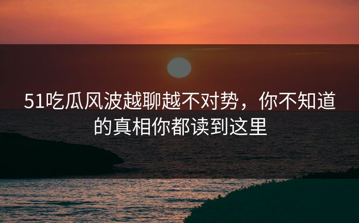 51吃瓜风波越聊越不对势，你不知道的真相你都读到这里