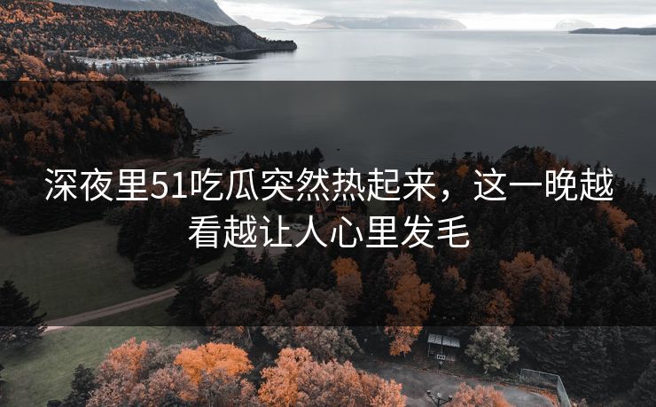 深夜里51吃瓜突然热起来，这一晚越看越让人心里发毛