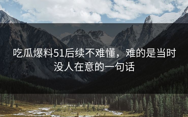 吃瓜爆料51后续不难懂，难的是当时没人在意的一句话