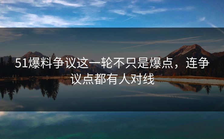 51爆料争议这一轮不只是爆点，连争议点都有人对线