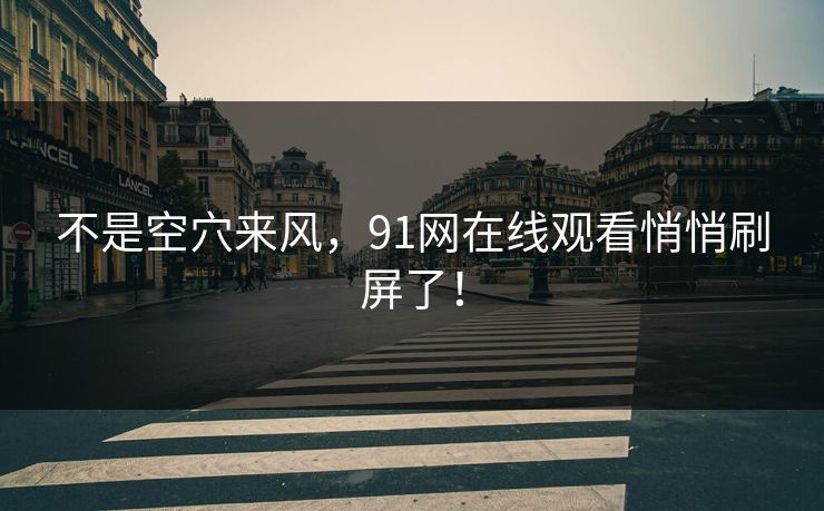 不是空穴来风，91网在线观看悄悄刷屏了！