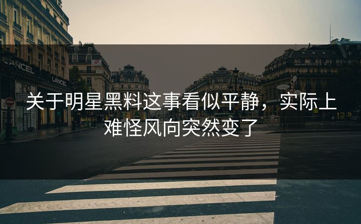 关于明星黑料这事看似平静，实际上难怪风向突然变了