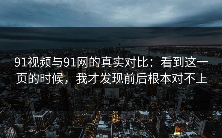 91视频与91网的真实对比：看到这一页的时候，我才发现前后根本对不上