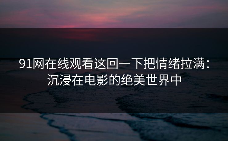 91网在线观看这回一下把情绪拉满：沉浸在电影的绝美世界中