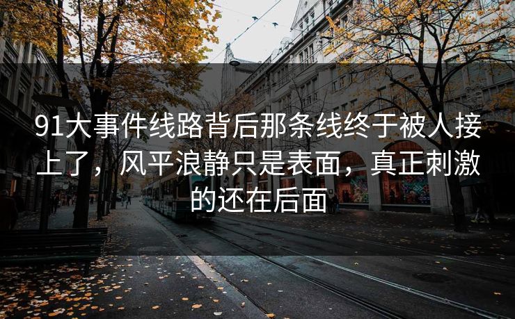 91大事件线路背后那条线终于被人接上了，风平浪静只是表面，真正刺激的还在后面