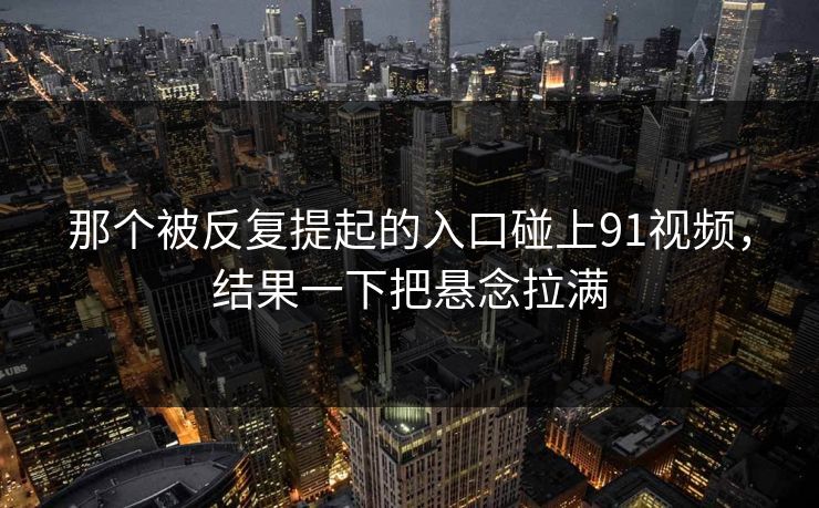 那个被反复提起的入口碰上91视频，结果一下把悬念拉满
