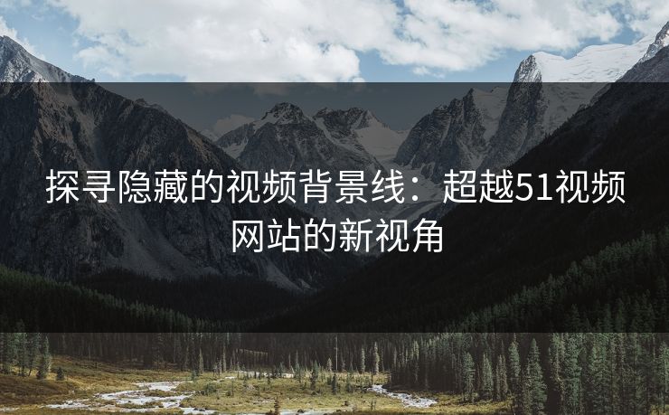 探寻隐藏的视频背景线：超越51视频网站的新视角