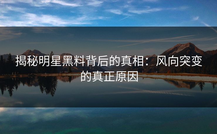 揭秘明星黑料背后的真相：风向突变的真正原因