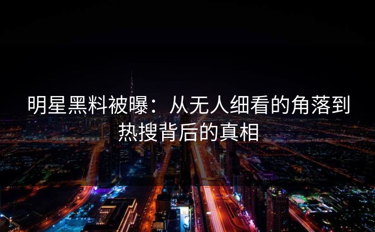 明星黑料被曝：从无人细看的角落到热搜背后的真相