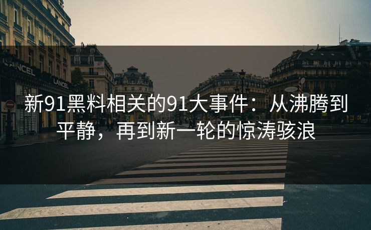 新91黑料相关的91大事件：从沸腾到平静，再到新一轮的惊涛骇浪