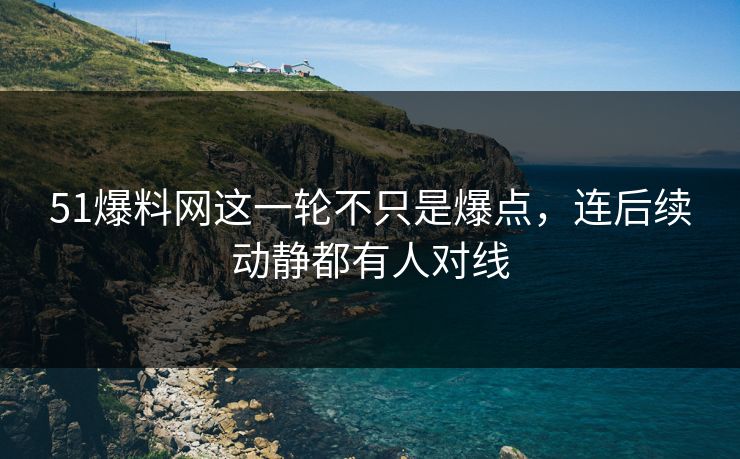 51爆料网这一轮不只是爆点，连后续动静都有人对线