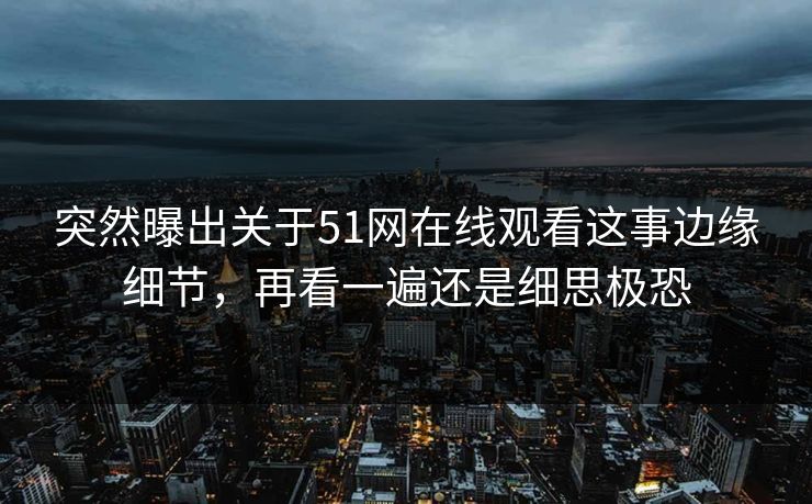 突然曝出关于51网在线观看这事边缘细节，再看一遍还是细思极恐