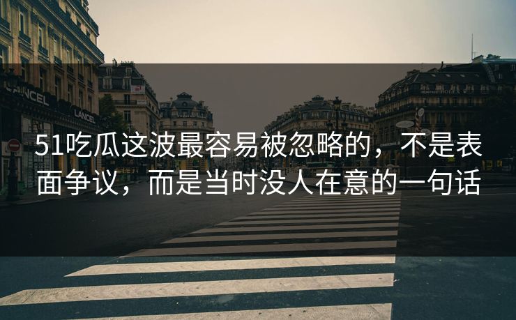 51吃瓜这波最容易被忽略的，不是表面争议，而是当时没人在意的一句话