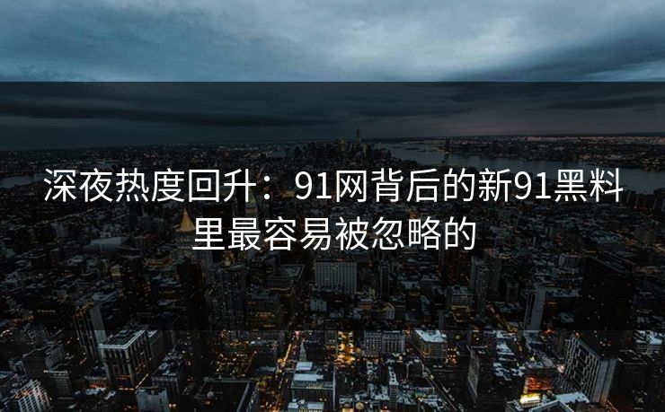 深夜热度回升：91网背后的新91黑料里最容易被忽略的