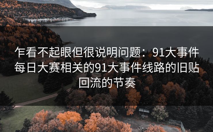 乍看不起眼但很说明问题：91大事件每日大赛相关的91大事件线路的旧贴回流的节奏