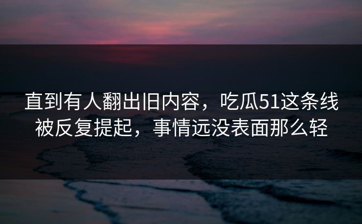 直到有人翻出旧内容，吃瓜51这条线被反复提起，事情远没表面那么轻