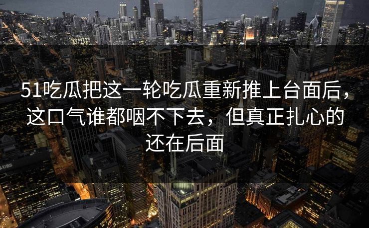 51吃瓜把这一轮吃瓜重新推上台面后，这口气谁都咽不下去，但真正扎心的还在后面