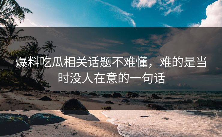 爆料吃瓜相关话题不难懂，难的是当时没人在意的一句话