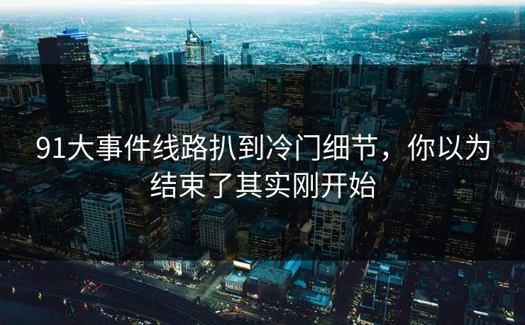 91大事件线路扒到冷门细节，你以为结束了其实刚开始