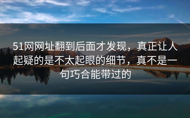 51网网址翻到后面才发现，真正让人起疑的是不太起眼的细节，真不是一句巧合能带过的
