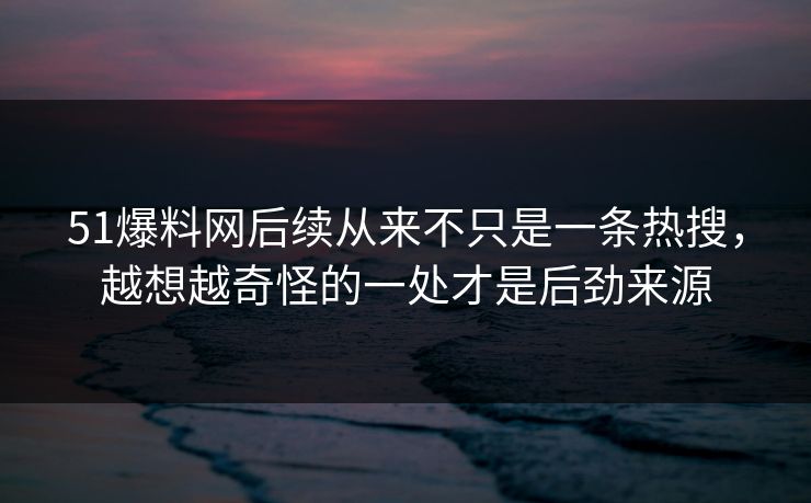 51爆料网后续从来不只是一条热搜，越想越奇怪的一处才是后劲来源