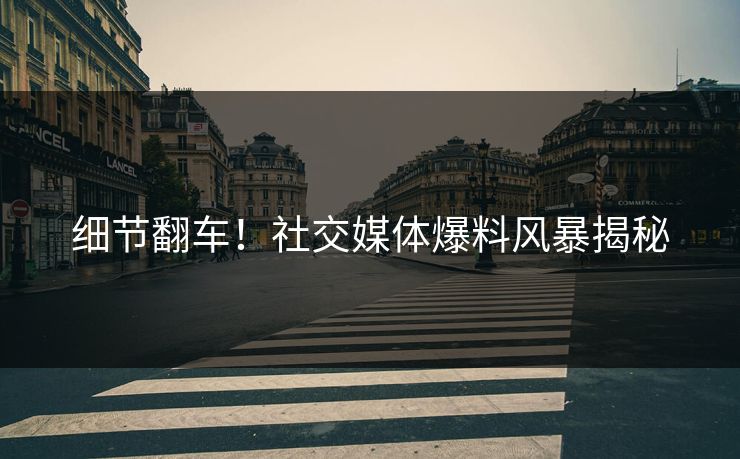 细节翻车！社交媒体爆料风暴揭秘