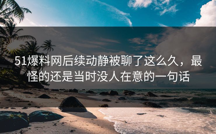 51爆料网后续动静被聊了这么久，最怪的还是当时没人在意的一句话
