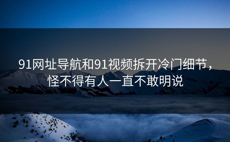 91网址导航和91视频拆开冷门细节，怪不得有人一直不敢明说