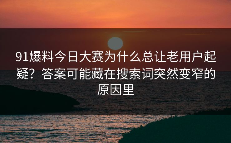 91爆料今日大赛为什么总让老用户起疑？答案可能藏在搜索词突然变窄的原因里