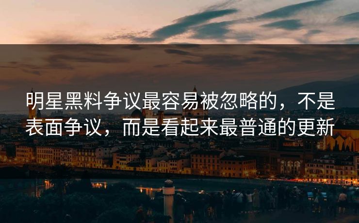 明星黑料争议最容易被忽略的，不是表面争议，而是看起来最普通的更新