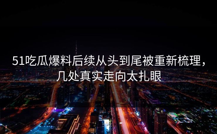 51吃瓜爆料后续从头到尾被重新梳理，几处真实走向太扎眼
