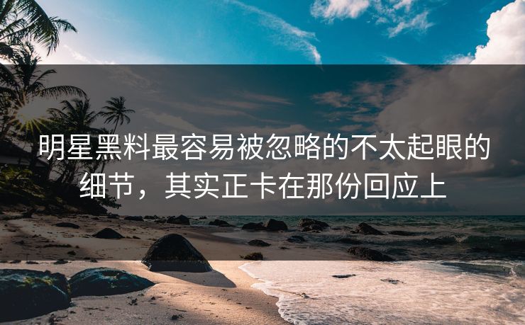 明星黑料最容易被忽略的不太起眼的细节，其实正卡在那份回应上