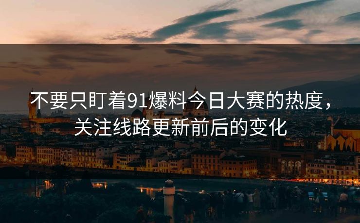 不要只盯着91爆料今日大赛的热度，关注线路更新前后的变化