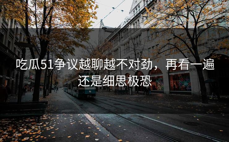 吃瓜51争议越聊越不对劲，再看一遍还是细思极恐