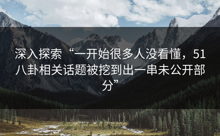 深入探索“一开始很多人没看懂,51八卦相关话题被挖到出一串未公开部分” 深入探索“一开始很多人没看懂,51八卦相关话题被挖到出一串未公开部分”