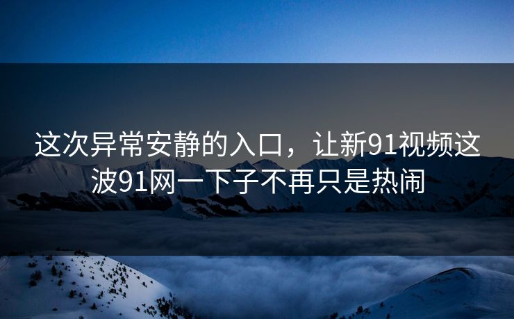这次异常安静的入口，让新91视频这波91网一下子不再只是热闹
