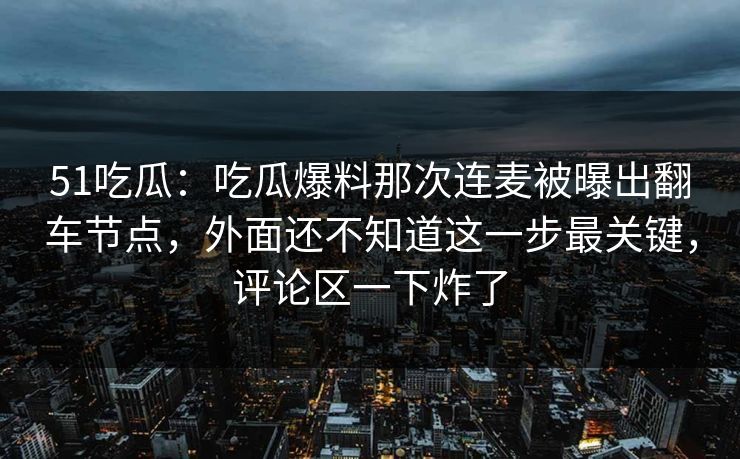51吃瓜：吃瓜爆料那次连麦被曝出翻车节点，外面还不知道这一步最关键，评论区一下炸了