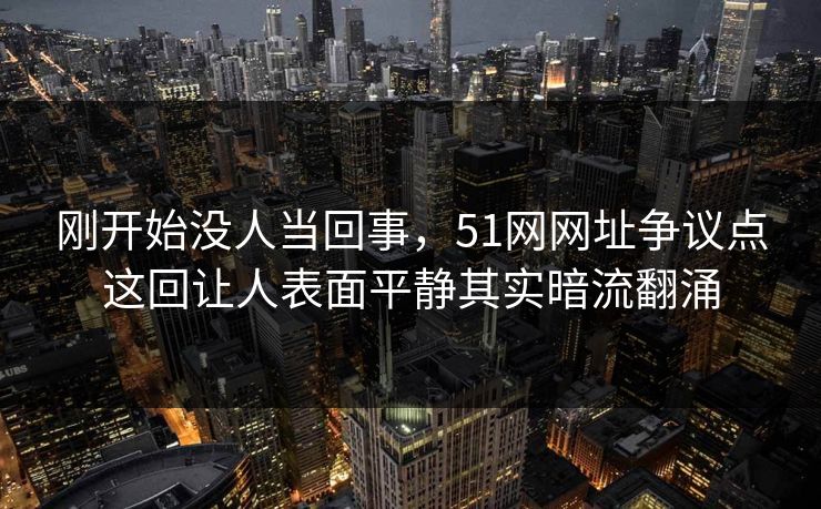 刚开始没人当回事，51网网址争议点这回让人表面平静其实暗流翻涌