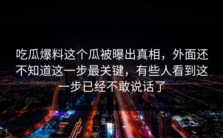 吃瓜爆料这个瓜被曝出真相，外面还不知道这一步最关键，有些人看到这一步已经不敢说话了